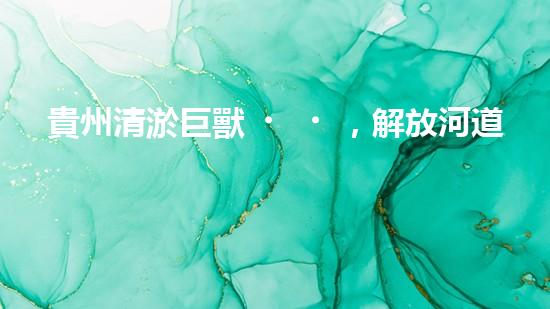 貴州清淤巨獸，解放河道疑團！